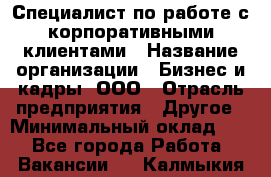 Специалист по работе с корпоративными клиентами › Название организации ­ Бизнес и кадры, ООО › Отрасль предприятия ­ Другое › Минимальный оклад ­ 1 - Все города Работа » Вакансии   . Калмыкия респ.